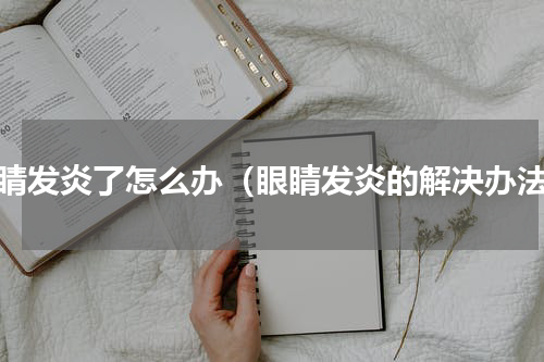 眼睛发炎了怎么办（眼睛发炎的解决办法）