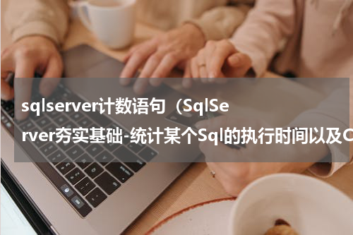 sqlserver计数语句（SqlServer夯实基础-统计某个Sql的执行时间以及CPU耗时信息）