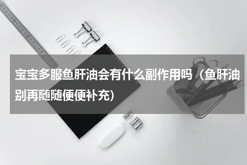 宝宝多服鱼肝油会有什么副作用吗（鱼肝油别再随随便便补充）
