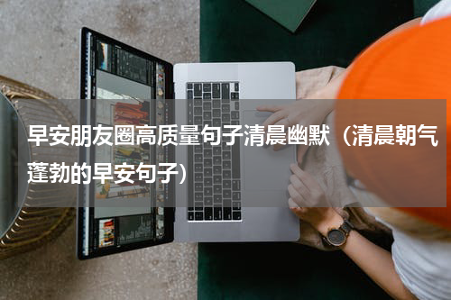 早安朋友圈高质量句子清晨幽默（清晨朝气蓬勃的早安句子）