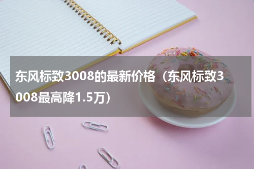 东风标致3008的最新价格（东风标致3008最高降1.5万）