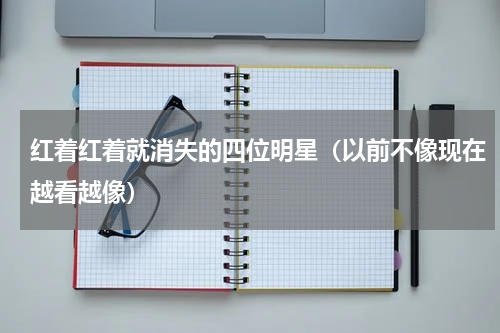 红着红着就消失的四位明星（以前不像现在越看越像）
