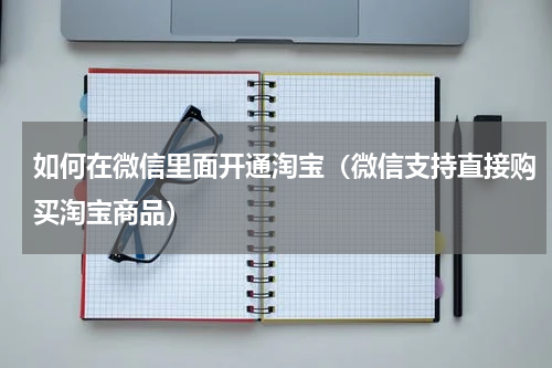 如何在微信里面开通淘宝（微信支持直接购买淘宝商品）