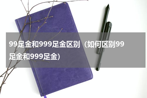 99足金和999足金区别（如何区别99足金和999足金）