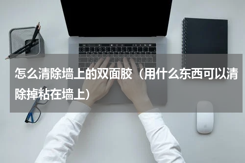 怎么清除墙上的双面胶（用什么东西可以清除掉粘在墙上）