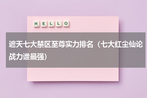 遮天七大禁区至尊实力排名（七大红尘仙论战力谁最强）