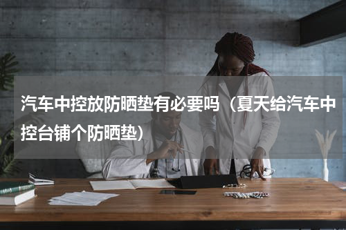 汽车中控放防晒垫有必要吗（夏天给汽车中控台铺个防晒垫）