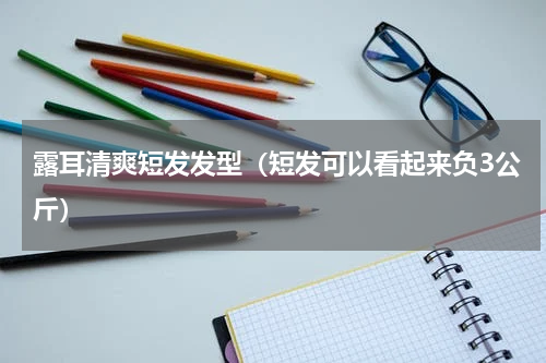 露耳清爽短发发型（短发可以看起来负3公斤）