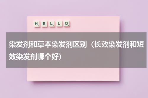 染发剂和草本染发剂区别（长效染发剂和短效染发剂哪个好）