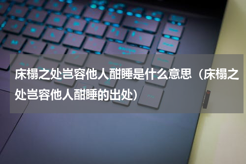 床榻之处岂容他人酣睡是什么意思（床榻之处岂容他人酣睡的出处）