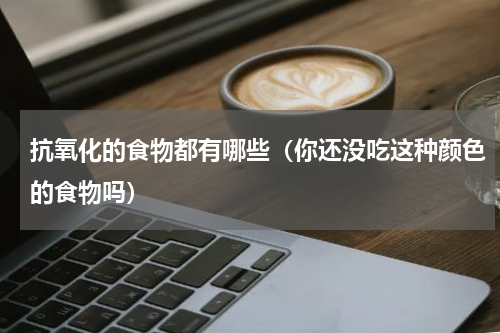 抗氧化的食物都有哪些（你还没吃这种颜色的食物吗）