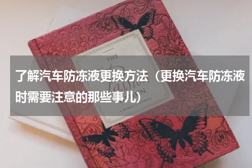 了解汽车防冻液更换方法（更换汽车防冻液时需要注意的那些事儿）