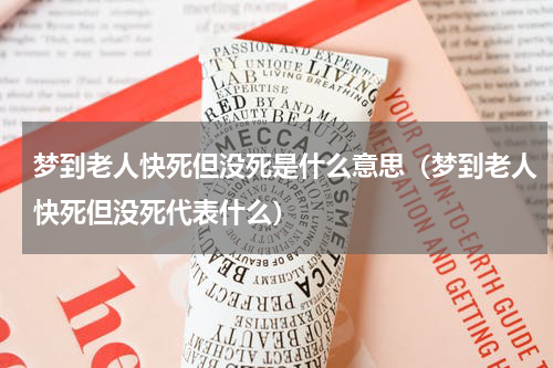 梦到老人快死但没死是什么意思（梦到老人快死但没死代表什么）