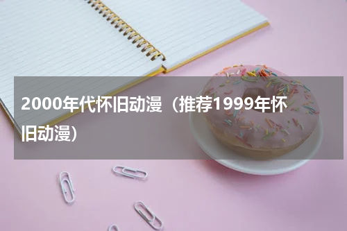 2000年代怀旧动漫（推荐1999年怀旧动漫）