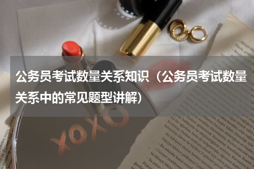 公务员考试数量关系知识（公务员考试数量关系中的常见题型讲解）
