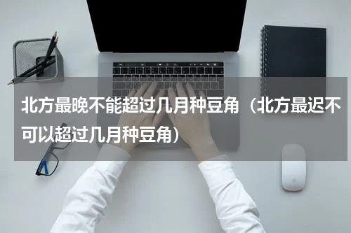 北方最晚不能超过几月种豆角（北方最迟不可以超过几月种豆角）