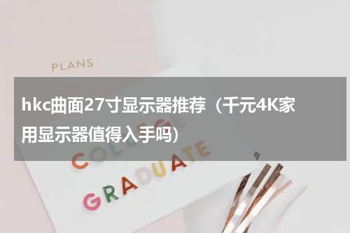 hkc曲面27寸显示器推荐（千元4K家用显示器值得入手吗）
