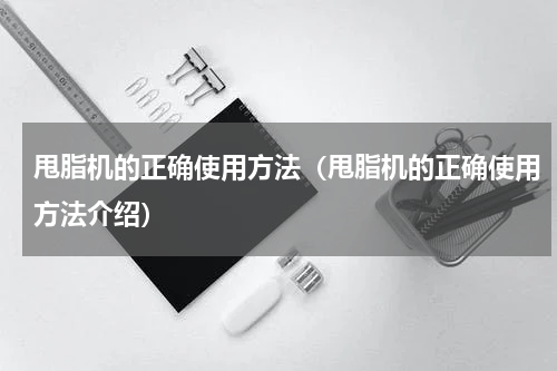 甩脂机的正确使用方法（甩脂机的正确使用方法介绍）