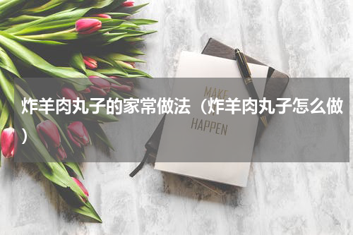 炸羊肉丸子的家常做法（炸羊肉丸子怎么做）