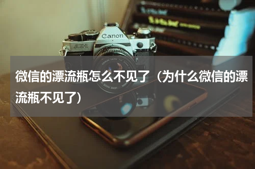 微信的漂流瓶怎么不见了（为什么微信的漂流瓶不见了）
