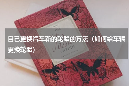 自己更换汽车新的轮胎的方法（如何给车辆更换轮胎）