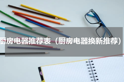 厨房电器推荐表（厨房电器换新推荐）