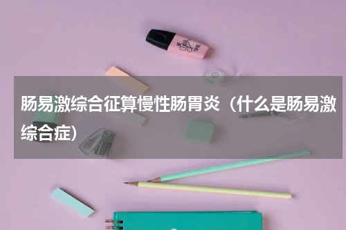肠易激综合征算慢性肠胃炎（什么是肠易激综合症）