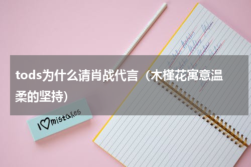 tods为什么请肖战代言（木槿花寓意温柔的坚持）