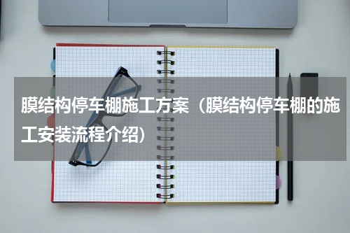 膜结构停车棚施工方案（膜结构停车棚的施工安装流程介绍）