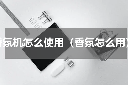 香氛机怎么使用（香氛怎么用）