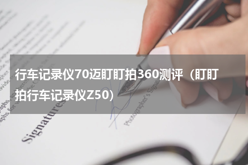 行车记录仪70迈盯盯拍360测评（盯盯拍行车记录仪Z50）