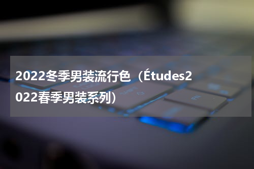 2022冬季男装流行色（Études2022春季男装系列）