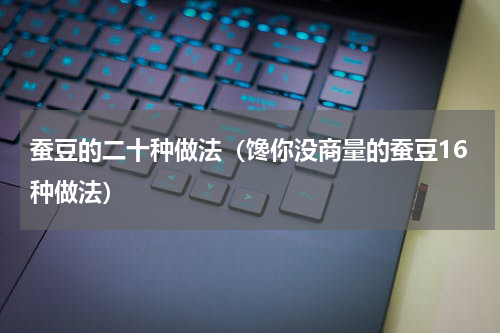 蚕豆的二十种做法（馋你没商量的蚕豆16种做法）
