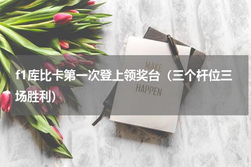 f1库比卡第一次登上领奖台（三个杆位三场胜利）