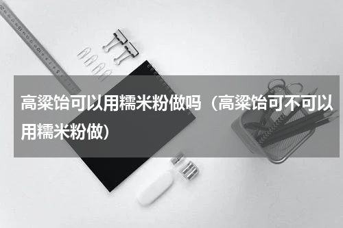 高粱饴可以用糯米粉做吗（高粱饴可不可以用糯米粉做）