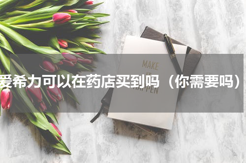 爱希力可以在药店买到吗（你需要吗）