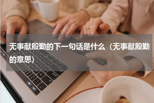 无事献殷勤的下一句话是什么（无事献殷勤的意思）