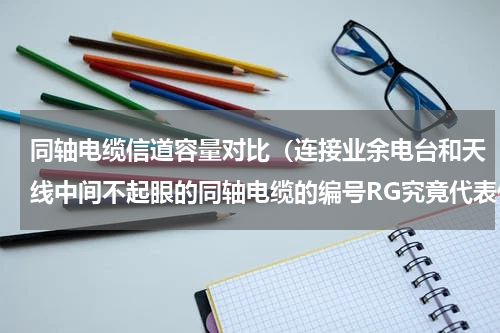 同轴电缆信道容量对比（连接业余电台和天线中间不起眼的同轴电缆的编号RG究竟代表什么）