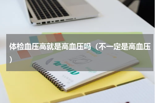 体检血压高就是高血压吗（不一定是高血压）