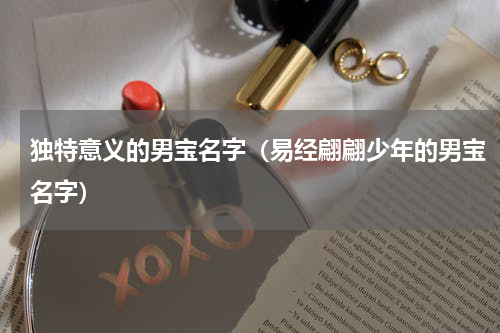 独特意义的男宝名字（易经翩翩少年的男宝名字）