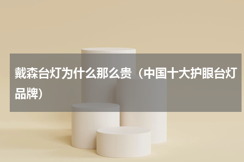 戴森台灯为什么那么贵（中国十大护眼台灯品牌）