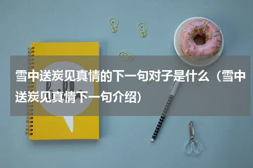 雪中送炭见真情的下一句对子是什么（雪中送炭见真情下一句介绍）