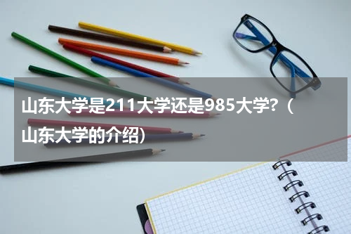山东大学是211大学还是985大学?（山东大学的介绍）