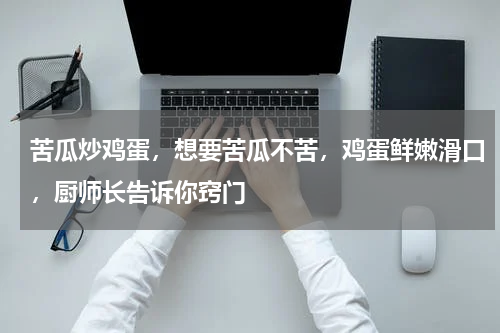 苦瓜炒鸡蛋，想要苦瓜不苦，鸡蛋鲜嫩滑口，厨师长告诉你窍门
