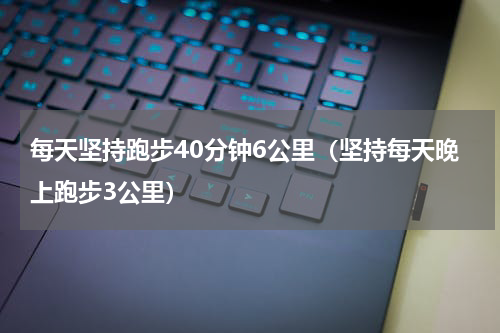 每天坚持跑步40分钟6公里（坚持每天晚上跑步3公里）