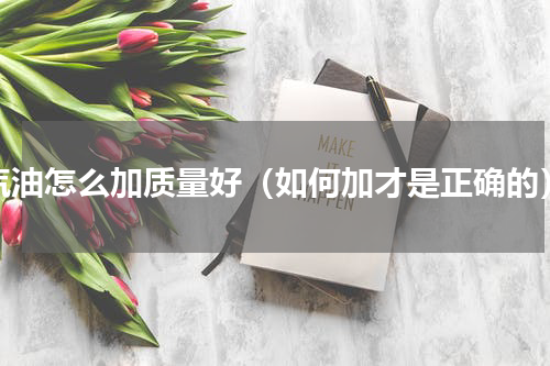 汽油怎么加质量好（如何加才是正确的）