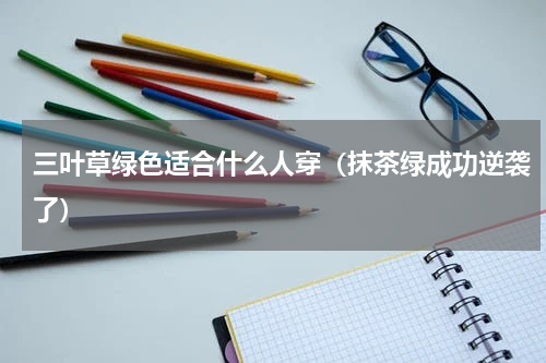 三叶草绿色适合什么人穿（抹茶绿成功逆袭了）