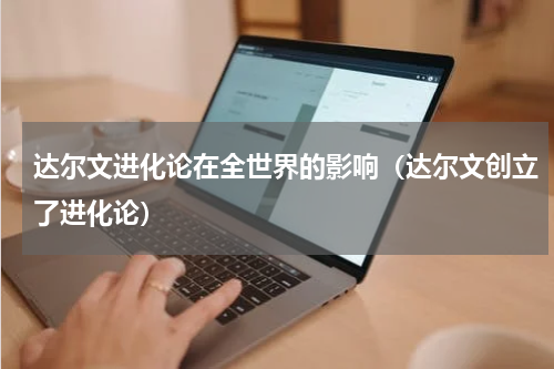 达尔文进化论在全世界的影响（达尔文创立了进化论）