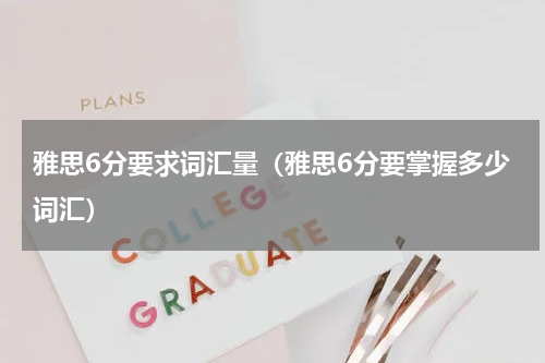 雅思6分要求词汇量（雅思6分要掌握多少词汇）