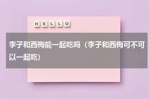 李子和西梅能一起吃吗（李子和西梅可不可以一起吃）